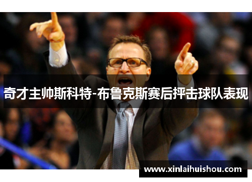 奇才主帅斯科特-布鲁克斯赛后抨击球队表现