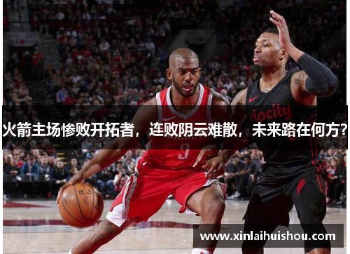 火箭主场惨败开拓者，连败阴云难散，未来路在何方？