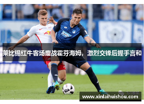 莱比锡红牛客场鏖战霍芬海姆，激烈交锋后握手言和