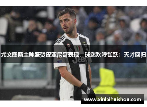 尤文图斯主帅盛赞皮亚尼奇表现，球迷欢呼雀跃：天才回归
