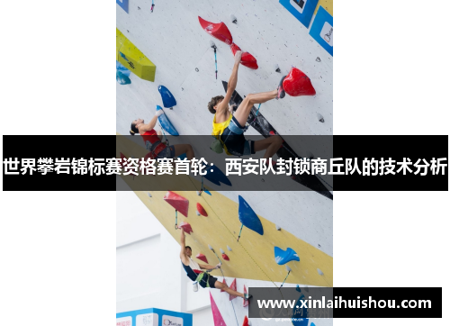 世界攀岩锦标赛资格赛首轮：西安队封锁商丘队的技术分析