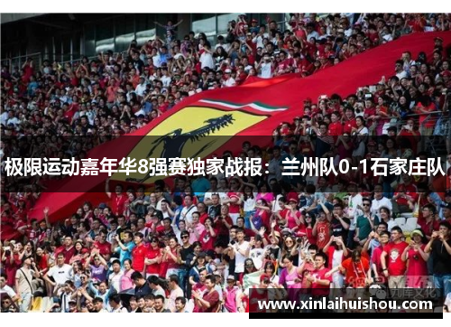 极限运动嘉年华8强赛独家战报：兰州队0-1石家庄队