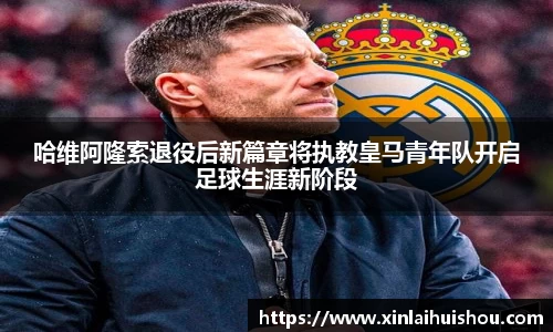 哈维阿隆索退役后新篇章将执教皇马青年队开启足球生涯新阶段